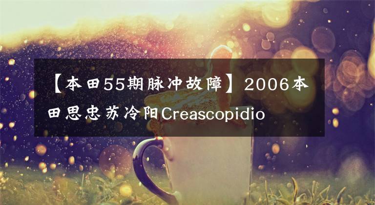 【本田55期脉冲故障】2006本田思忠苏冷阳Creascopidio  55期乌龟(视频高清)