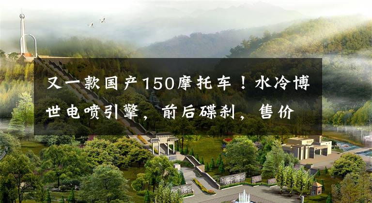 又一款国产150摩托车！水冷博世电喷引擎，前后碟刹，售价1万出头文章配图