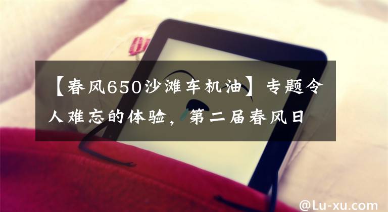 【春风650沙滩车机油】专题令人难忘的体验，第二届春风日活动纪实！文章配图