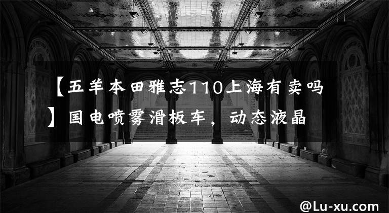 【五羊本田雅志110上海有卖吗】国电喷雾滑板车，动态液晶仪，油耗1.9升，8680韩元