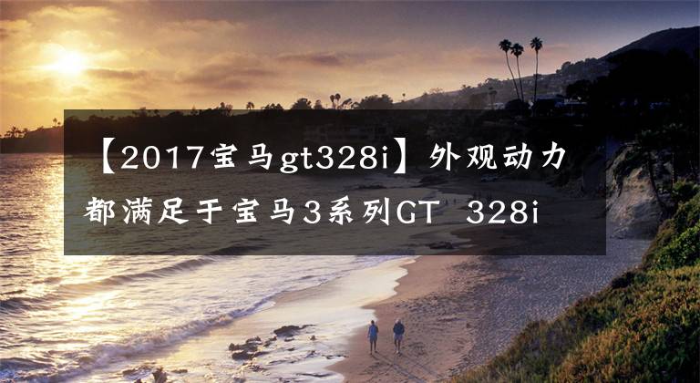 【2017宝马gt328i】外观动力都满足于宝马3系列GT  328i