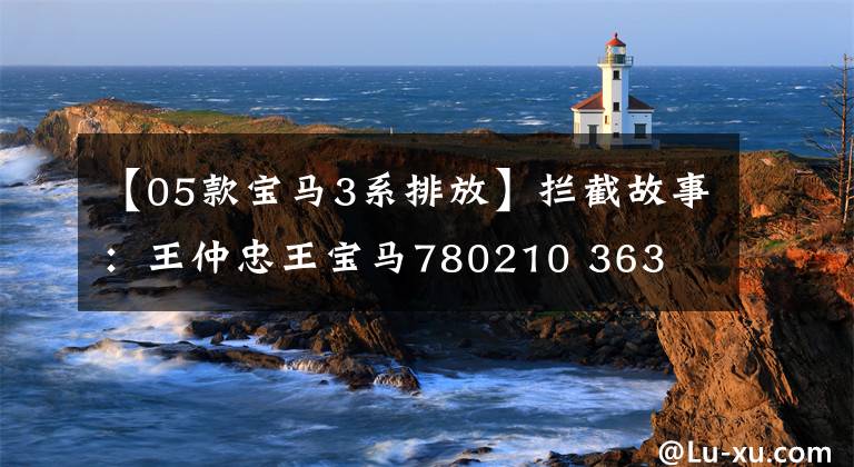 【05款宝马3系排放】拦截故事：王仲忠王宝马780210 363繫进化史文章配图