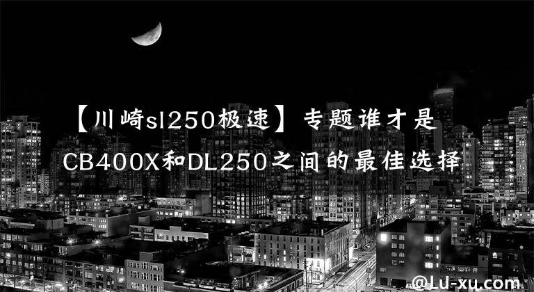 【川崎sl250极速】专题谁才是CB400X和DL250之间的最佳选择？