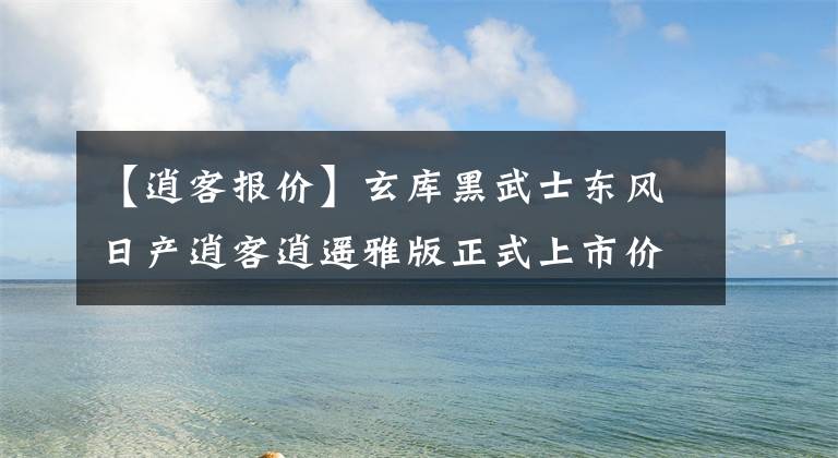 【逍客报价】玄库黑武士东风日产逍客逍遥雅版正式上市价格为17.18万韩元文章配图
