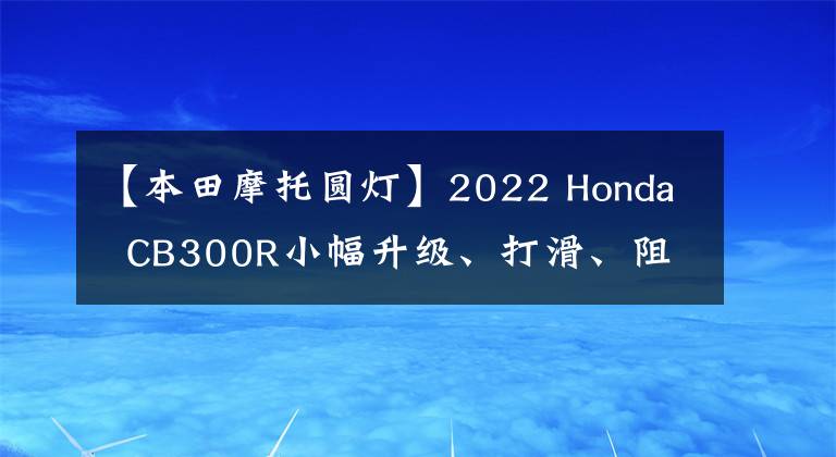 【本田摩托圆灯】2022 Honda  CB300R小幅升级、打滑、阻塞