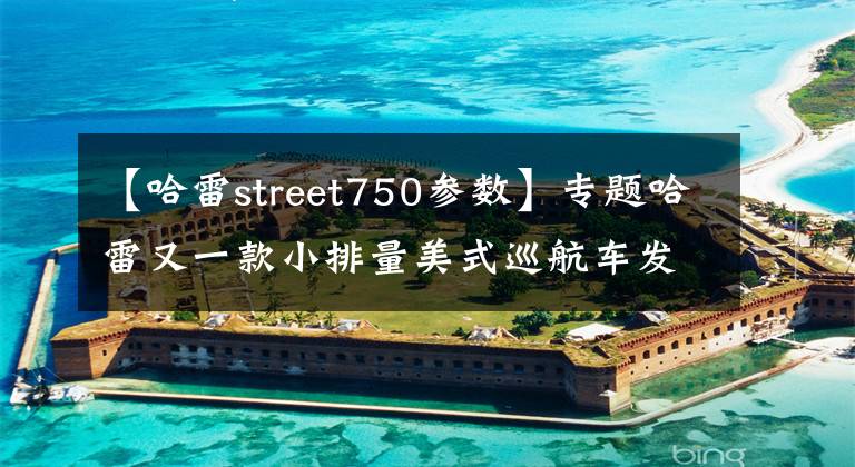 【哈雷street750参数】专题哈雷又一款小排量美式巡航车发布，实际上是个街车