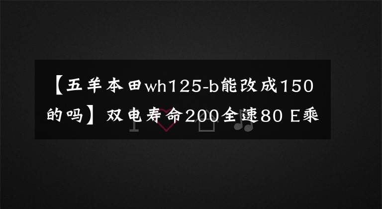 【五羊本田wh125-b能改成150的吗】双电寿命200全速80 E乘客用电E2速度评估文章配图