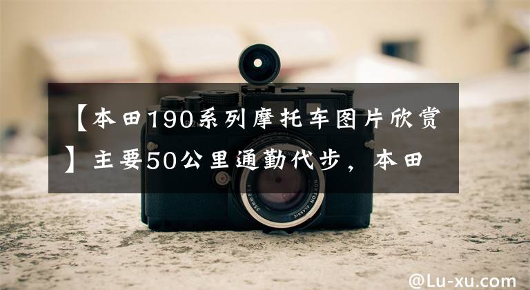 【本田190系列摩托车图片欣赏】主要50公里通勤代步，本田系190，哪个更合适？文章配图