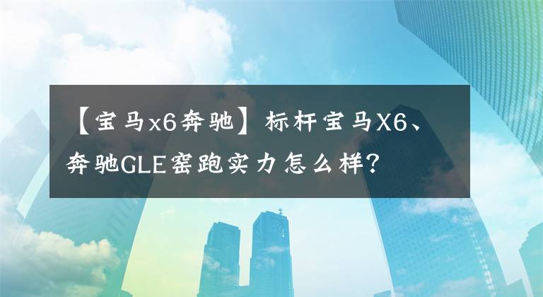 【宝马x6奔驰】标杆宝马X6、奔驰GLE窑跑实力怎么样？文章配图