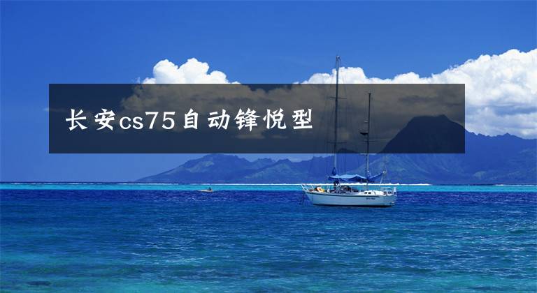 长安cs75自动锋悦型文章配图