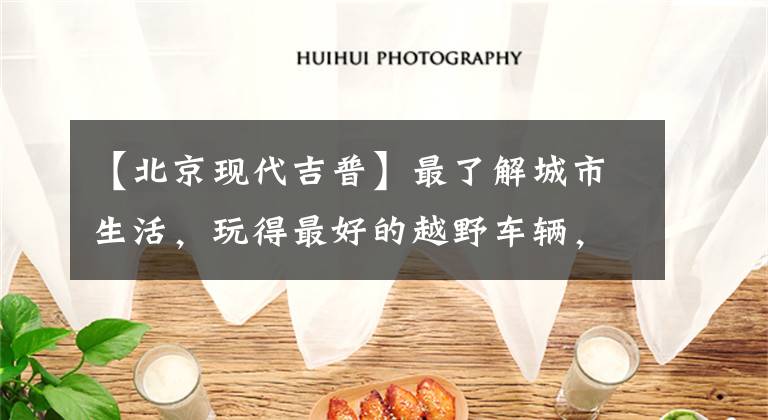【北京现代吉普】最了解城市生活，玩得最好的越野车辆，BJ40 2023个城市猎人版本一次性全部满足文章配图