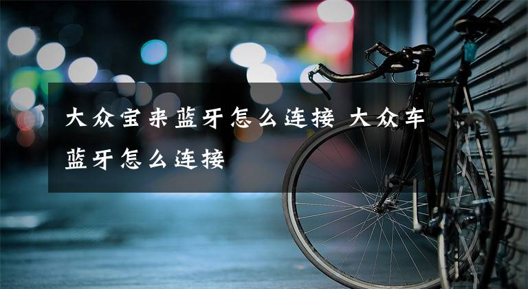 大众宝来蓝牙怎么连接 大众车蓝牙怎么连接文章配图