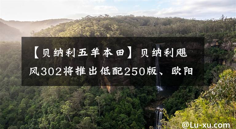 【贝纳利五羊本田】贝纳利飓风302将推出低配250版、欧阳本田、双通道ABS