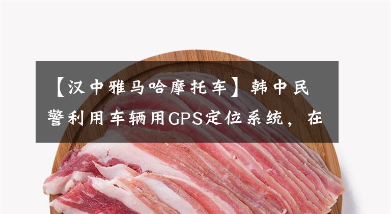 【汉中雅马哈摩托车】韩中民警利用车辆用GPS定位系统，在不到2个小时的时间内解决了盗车事件。文章配图