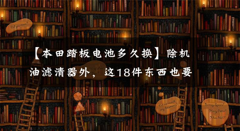 【本田踏板电池多久换】除机油滤清器外，这18件东西也要定期保养