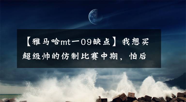 【雅马哈mt一09缺点】我想买超级帅的仿制比赛中期，怕后悔吗？听雅马哈R6车主怎么说