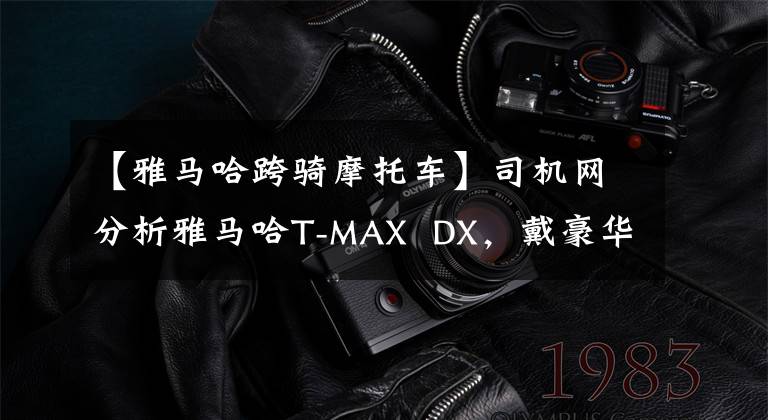 【雅马哈跨骑摩托车】司机网分析雅马哈T-MAX DX，戴豪华踏板的运动“街车”。文章配图
