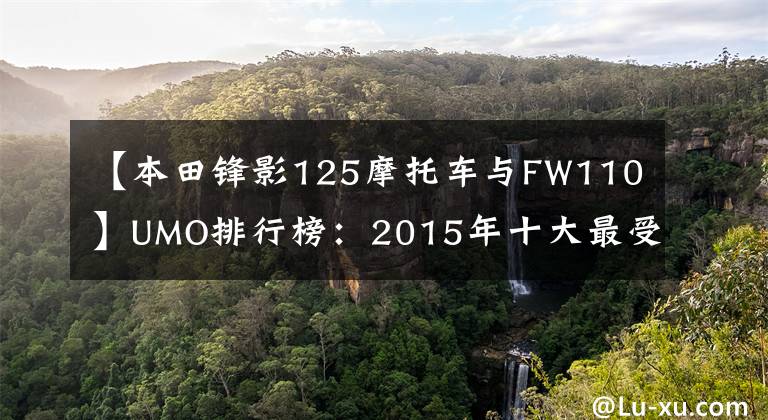 【本田锋影125摩托车与FW110】UMO排行榜：2015年十大最受关注的新月车。