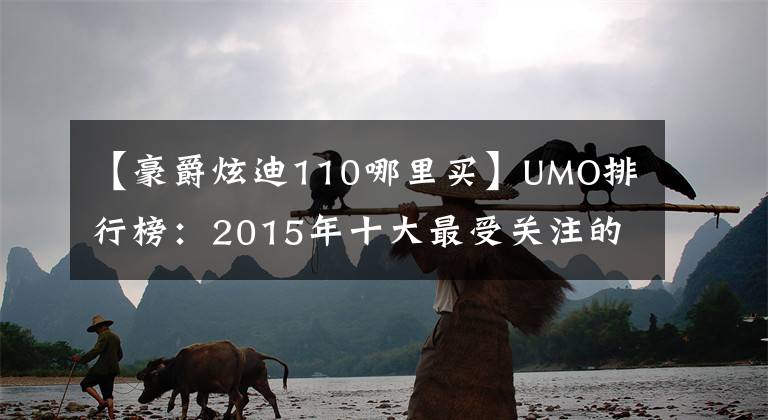 【豪爵炫迪110哪里买】UMO排行榜：2015年十大最受关注的新月车。文章配图