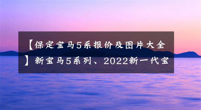 【保定宝马5系报价及图片大全】新宝马5系列、2022新一代宝马5系列价格、照片、参数、车型