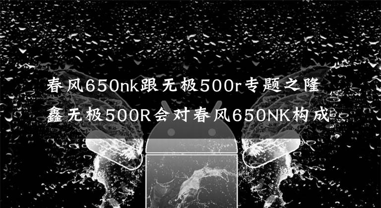 春风650nk跟无极500r专题之隆鑫无极500R会对春风650NK构成严重威胁吗？圈内人是这么分析的文章配图