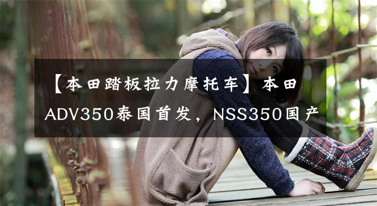 【本田踏板拉力摩托车】本田ADV350泰国首发，NSS350国产版有望9月份上市