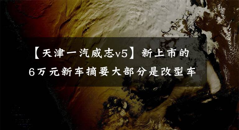 【天津一汽威志v5】新上市的6万元新车摘要大部分是改型车型文章配图