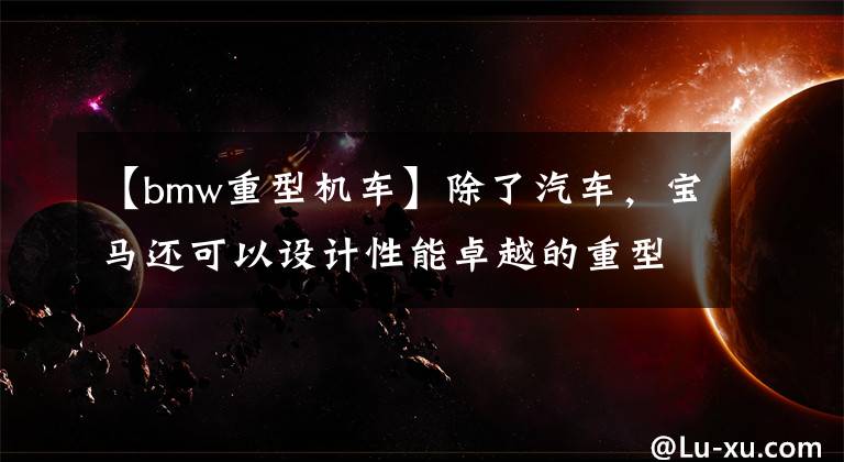 【bmw重型机车】除了汽车，宝马还可以设计性能卓越的重型机车！文章配图