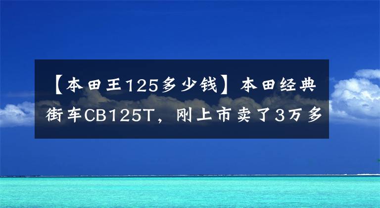 【本田王125多少钱】本田经典街车CB125T，刚上市卖了3万多，乘坐的人年龄不小。