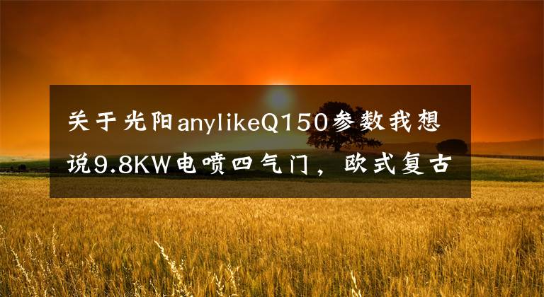 关于光阳anylikeQ150参数我想说9.8KW电喷四气门，欧式复古，光阳Any Like Q150即将上市