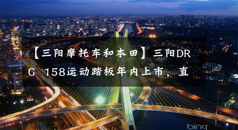 【三阳摩托车和本田】三阳DRG  158运动踏板年内上市，直接对抗本田PCX150吗？