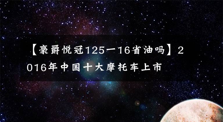 【豪爵悦冠125一16省油吗】2016年中国十大摩托车上市文章配图
