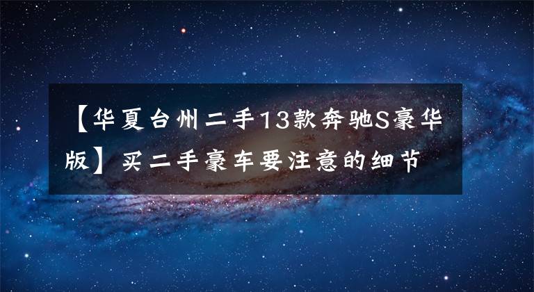 【华夏台州二手13款奔驰S豪华版】买二手豪车要注意的细节-鉴定奔驰S300L文章配图