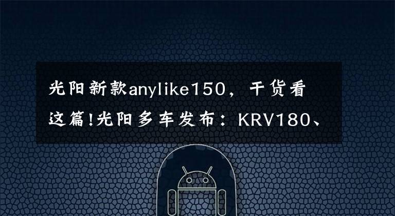 光阳新款anylike150，干货看这篇!光阳多车发布：KRV180、RKS150、电摩F9