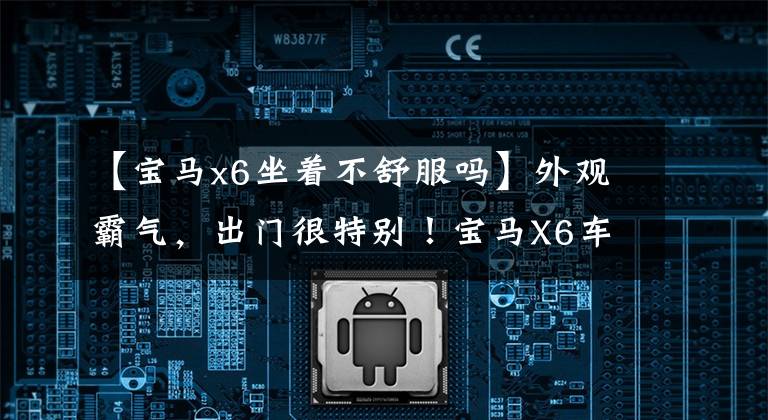 【宝马x6坐着不舒服吗】外观霸气，出门很特别！宝马X6车主开车1850公里后通知您。文章配图