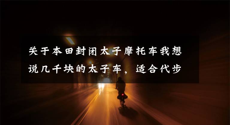 关于本田封闭太子摩托车我想说几千块的太子车，适合代步的有哪些？文章配图