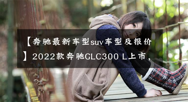 【奔驰最新车型suv车型及报价】2022款奔驰GLC300 L上市，配置下调，45.19万~ 47.39万韩元