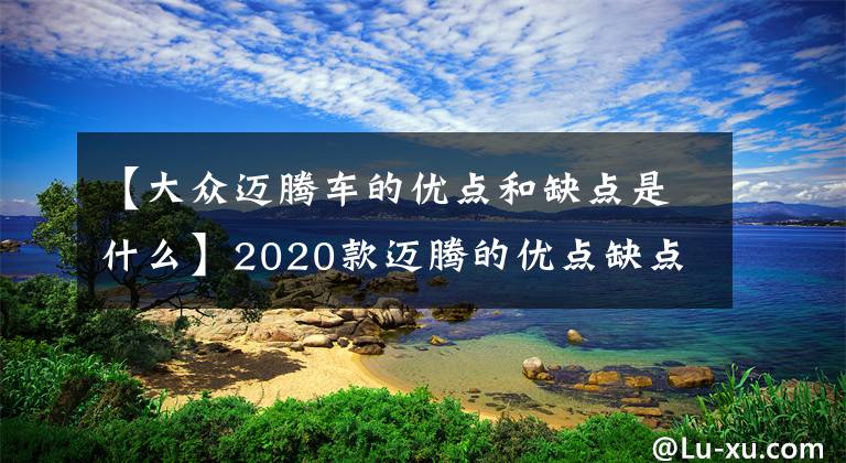 【大众迈腾车的优点和缺点是什么】2020款迈腾的优点缺点，为什么说迈腾谁买谁疼文章配图