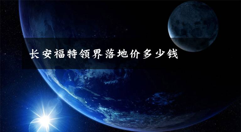 长安福特领界落地价多少钱文章配图