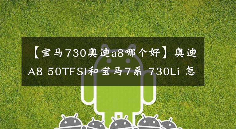 【宝马730奥迪a8哪个好】奥迪A8 50TFSI和宝马7系 730Li 怎么选？对比后就明白了