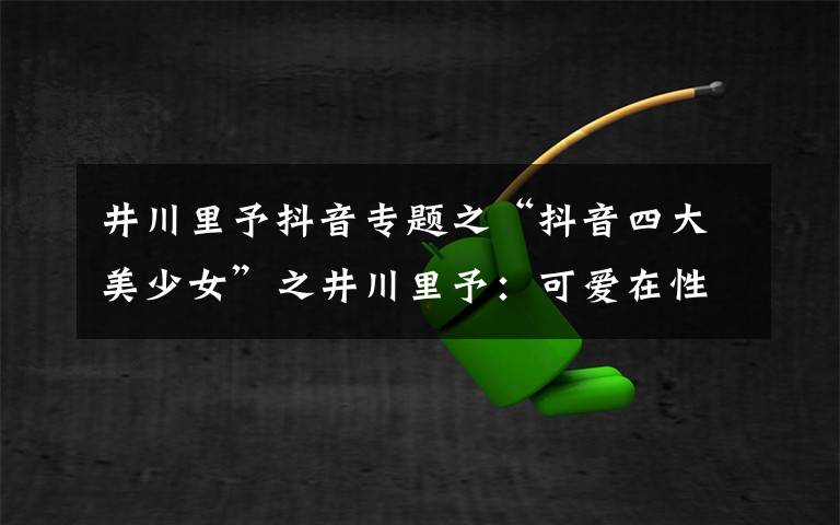 井川里予抖音专题之“抖音四大美少女”之井川里予：可爱在性感面前一文不值