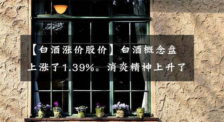 【白酒涨价股价】白酒概念盘上涨了1.39%。消炎精神上升了10.04%。
