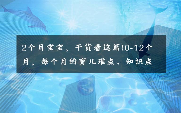 2个月宝宝，干货看这篇!0-12个月，每个月的育儿难点、知识点各位宝妈们都知道吗？