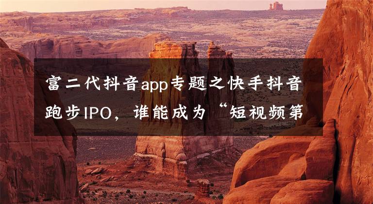 富二代抖音app专题之快手抖音跑步IPO，谁能成为“短视频第一股”