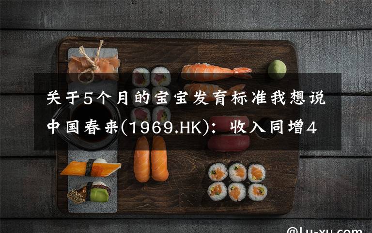 关于5个月的宝宝发育标准我想说中国春来(1969.HK)：收入同增48.3%，职业教育东风下的"黑马