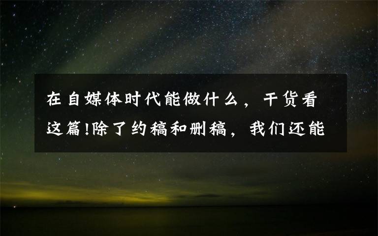 在自媒体时代能做什么，干货看这篇!除了约稿和删稿，我们还能干什么文章配图