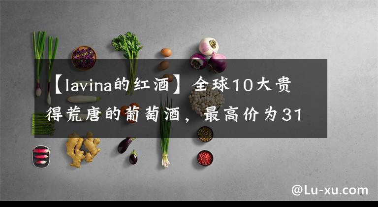 【lavina的红酒】全球10大贵得荒唐的葡萄酒，最高价为310万元