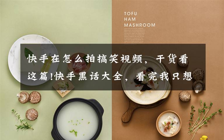 快手在怎么拍搞笑视频，干货看这篇!快手黑话大全，看完我只想双击666文章配图