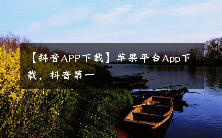 【抖音APP下载】苹果平台App下载，抖音第一