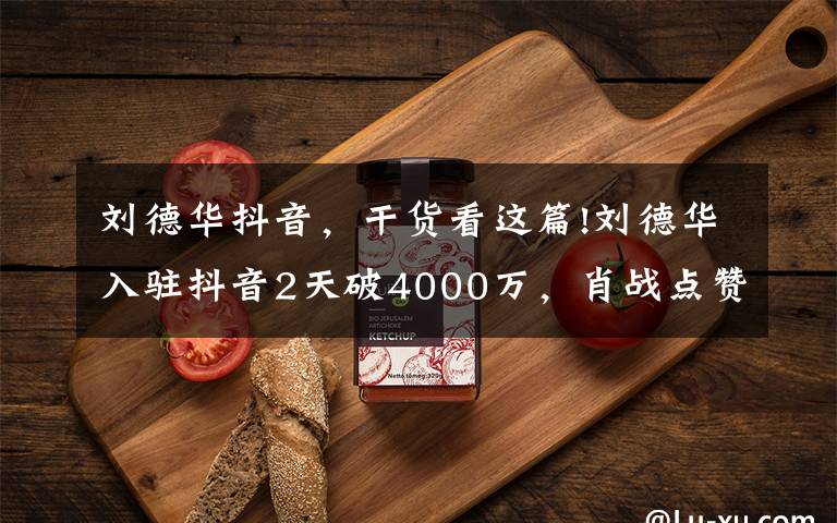 刘德华抖音，干货看这篇!刘德华入驻抖音2天破4000万，肖战点赞引起吐槽：不要趁热度